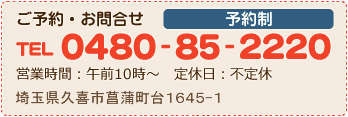 ご予約・お問合せ　予約制 0480-85-2220 営業時間：午前10時～ 定休日：不定休 埼玉県久喜市菖蒲町三箇1645-1